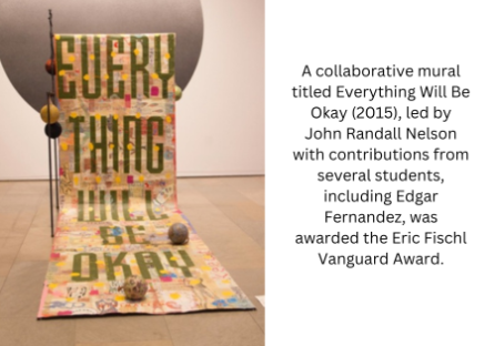 A collaborative mural titled Everything Will Be Okay (2015), led by John Randall Nelson with contributions from several students, including Edgar Fernandez, was awarded the Eric Fischl Vanguard Award.